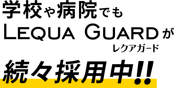 学校や病院でもLEQUA GUARDが続々採用中!!