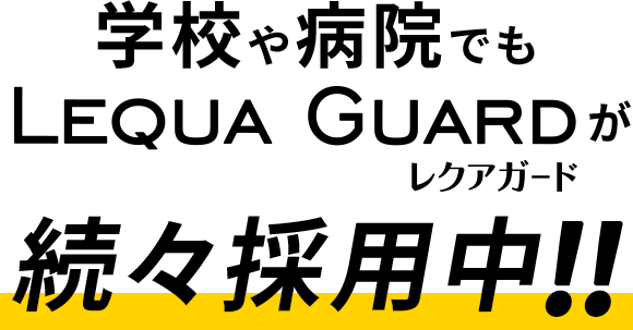 学校や病院でもLEQUA GUARDが続々採用中!!